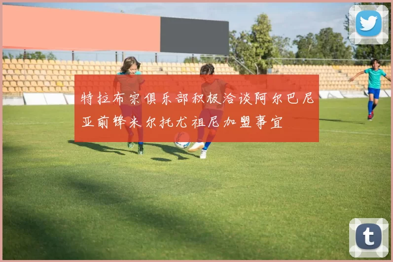 特拉布宗俱乐部积极洽谈阿尔巴尼亚前锋米尔托尤祖尼加盟事宜