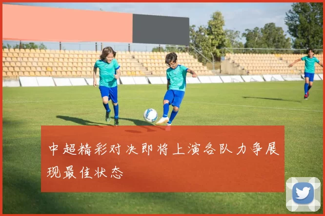中超精彩对决即将上演各队力争展现最佳状态