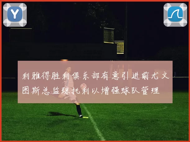 利雅得胜利俱乐部有意引进前尤文图斯总监琼托利以增强球队管理