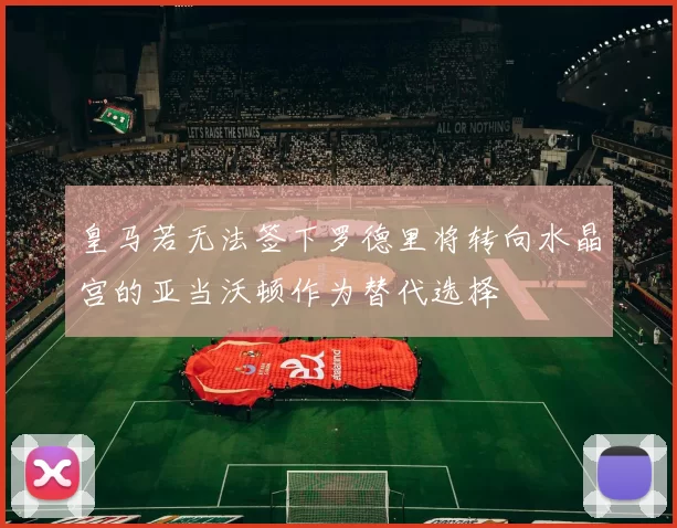 皇马若无法签下罗德里将转向水晶宫的亚当沃顿作为替代选择
