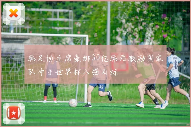 韩足协主席豪掷30亿韩元激励国家队冲击世界杯八强目标