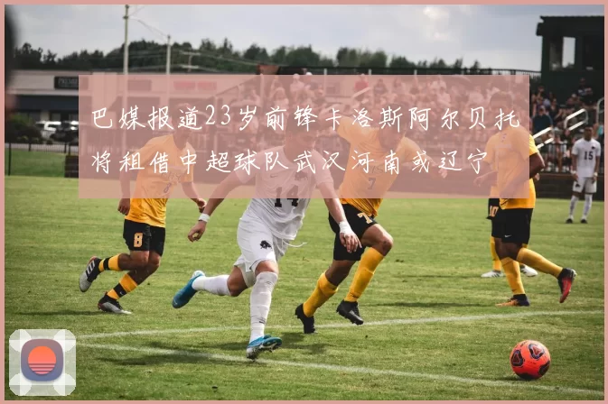 巴媒报道23岁前锋卡洛斯阿尔贝托将租借中超球队武汉河南或辽宁