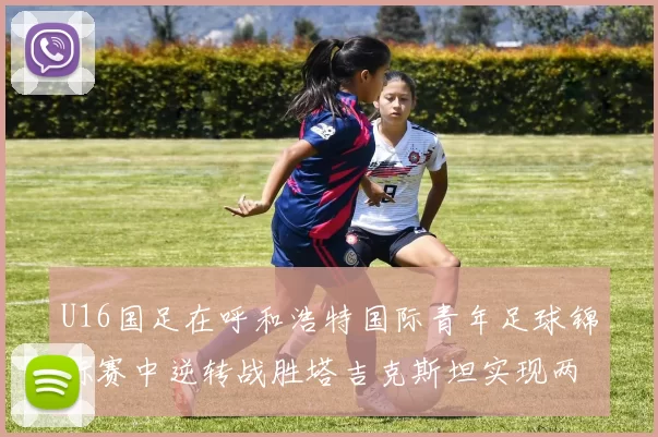 U16国足在呼和浩特国际青年足球锦标赛中逆转战胜塔吉克斯坦实现两连胜