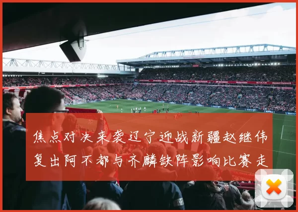 焦点对决来袭辽宁迎战新疆赵继伟复出阿不都与齐麟缺阵影响比赛走势