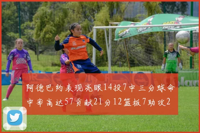 阿德巴约表现亮眼14投7中三分球命中率高达57贡献21分12篮板7助攻2抢断
