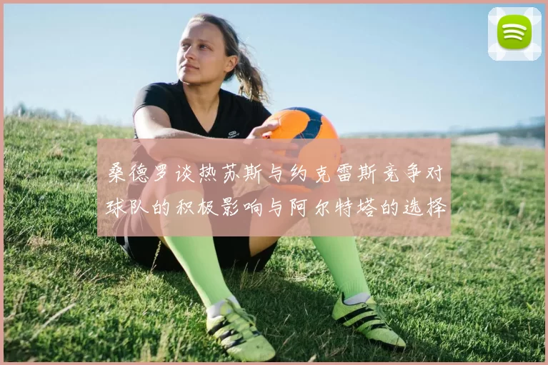 桑德罗谈热苏斯与约克雷斯竞争对球队的积极影响与阿尔特塔的选择难题