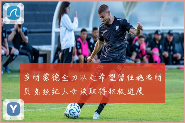 多特蒙德全力以赴希望留住施洛特贝克经纪人会谈取得积极进展