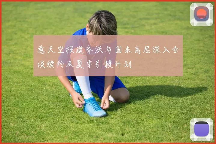 意天空报道齐沃与国米高层深入会谈续约及夏季引援计划