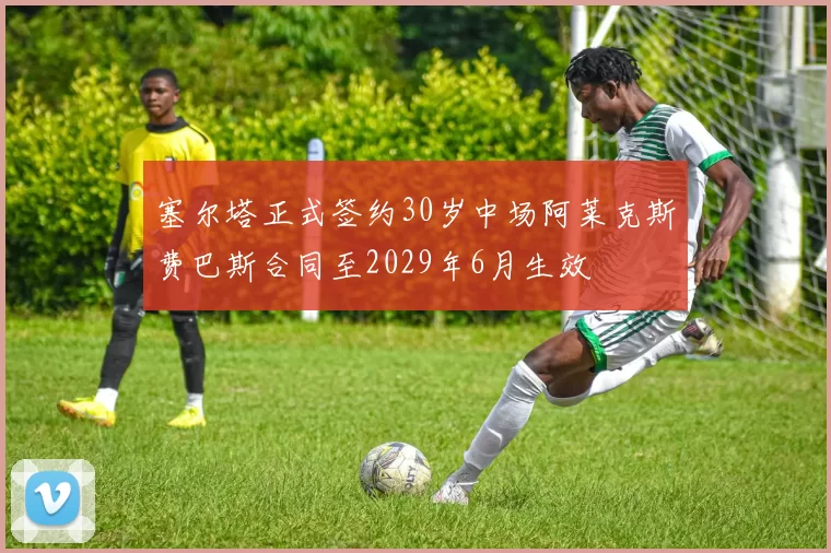 塞尔塔正式签约30岁中场阿莱克斯费巴斯合同至2029年6月生效