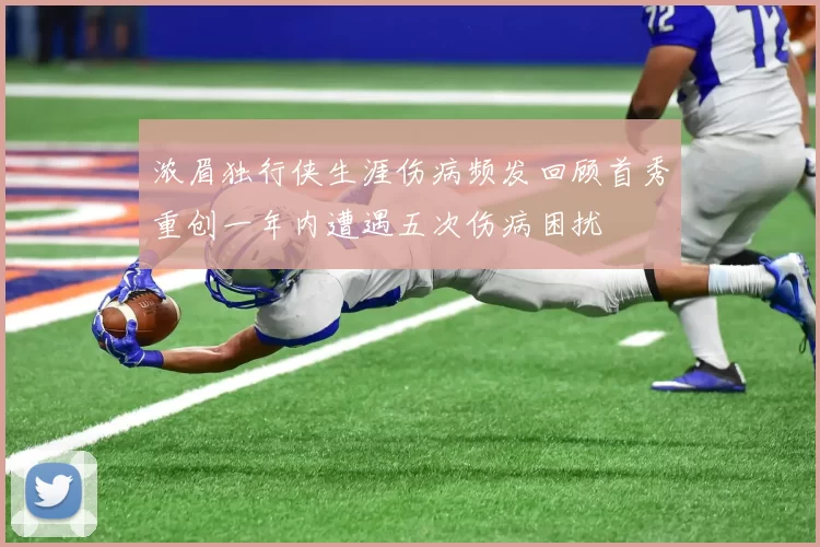 浓眉独行侠生涯伤病频发回顾首秀重创一年内遭遇五次伤病困扰