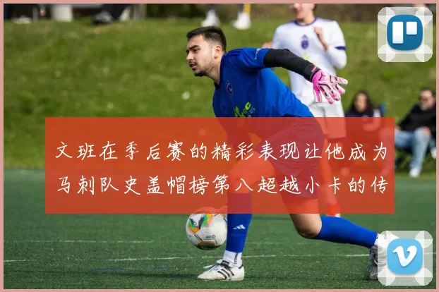 文班在季后赛的精彩表现让他成为马刺队史盖帽榜第八超越小卡的传奇之路