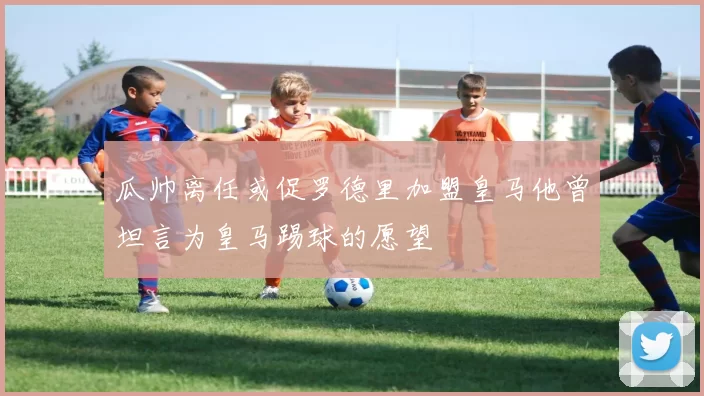 瓜帅离任或促罗德里加盟皇马他曾坦言为皇马踢球的愿望