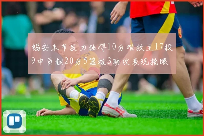 锡安末节发力独得10分难救主17投9中贡献20分5篮板3助攻表现抢眼